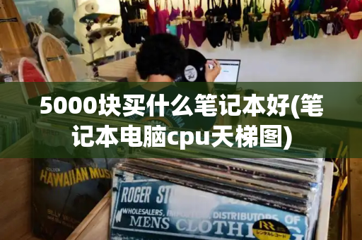 5000块买什么笔记本好(笔记本电脑cpu天梯图)-第1张图片-星选测评