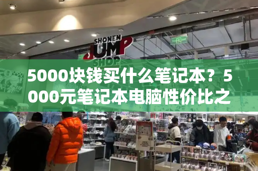 5000块钱买什么笔记本？5000元笔记本电脑性价比之王