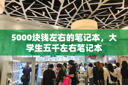 5000块钱左右的笔记本，大学生五千左右笔记本