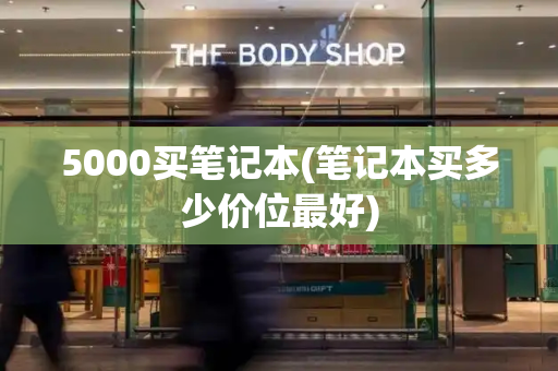 5000买笔记本(笔记本买多少价位最好)