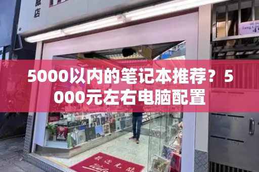 5000以内的笔记本推荐？5000元左右电脑配置