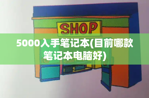 5000入手笔记本(目前哪款笔记本电脑好)