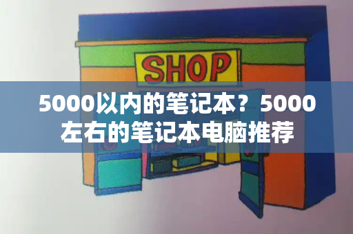 5000以内的笔记本？5000左右的笔记本电脑推荐