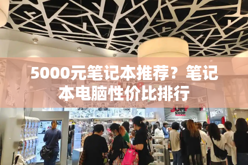5000元笔记本推荐？笔记本电脑性价比排行