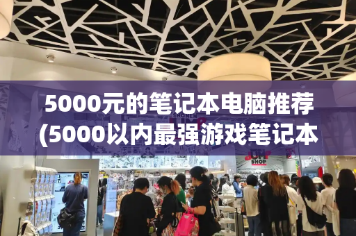 5000元的笔记本电脑推荐(5000以内最强游戏笔记本)