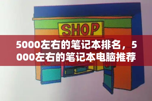 5000左右的笔记本排名，5000左右的笔记本电脑推荐