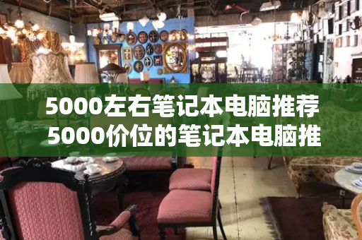 5000左右笔记本电脑推荐 5000价位的笔记本电脑推荐-第1张图片-星选测评