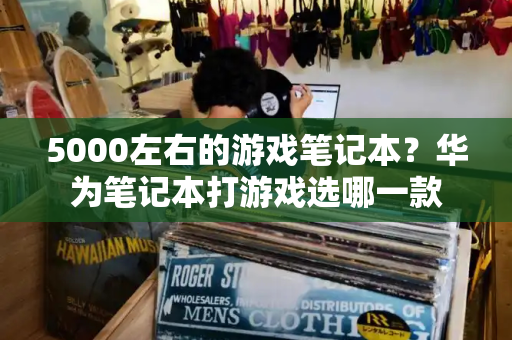 5000左右的游戏笔记本？华为笔记本打游戏选哪一款-第1张图片-星选测评