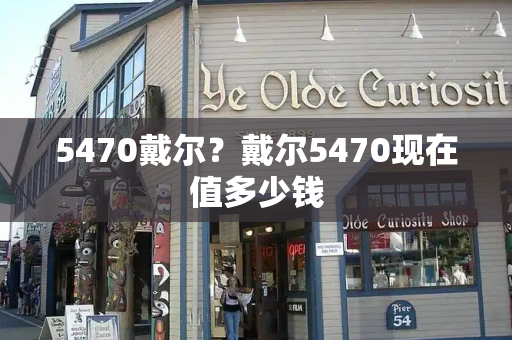 5470戴尔？戴尔5470现在值多少钱