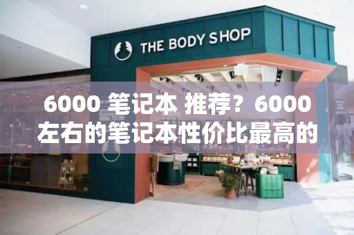 6000 笔记本 推荐？6000左右的笔记本性价比最高的