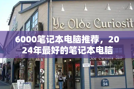 6000笔记本电脑推荐，2024年最好的笔记本电脑