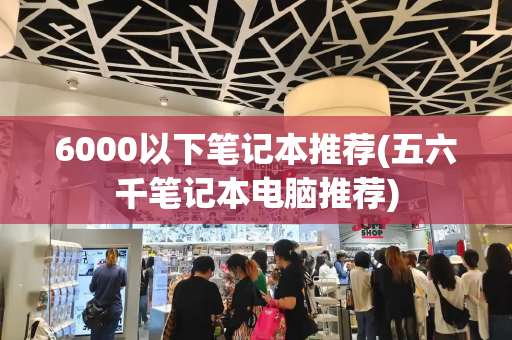 6000以下笔记本推荐(五六千笔记本电脑推荐)