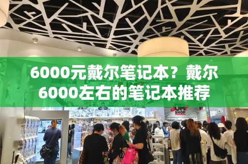 6000元戴尔笔记本？戴尔6000左右的笔记本推荐-第1张图片-星选测评