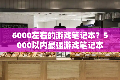 6000左右的游戏笔记本？5000以内最强游戏笔记本