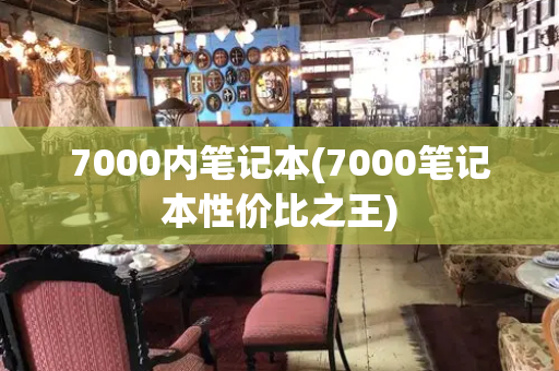 7000内笔记本(7000笔记本性价比之王)