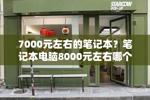 7000元左右的笔记本？笔记本电脑8000元左右哪个好-第1张图片-星选测评