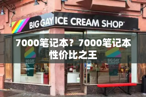 7000笔记本？7000笔记本性价比之王-第1张图片-星选测评