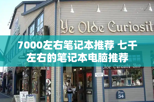 7000左右笔记本推荐 七千左右的笔记本电脑推荐