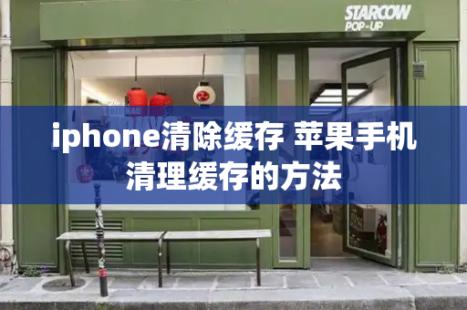 iphone清除缓存 苹果手机清理缓存的方法-第1张图片-星选测评
