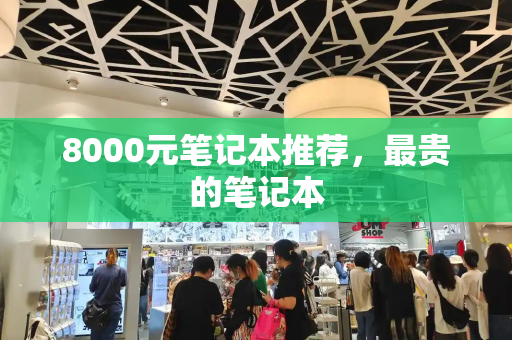 8000元笔记本推荐，最贵的笔记本