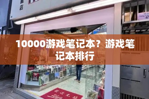 10000游戏笔记本？游戏笔记本排行