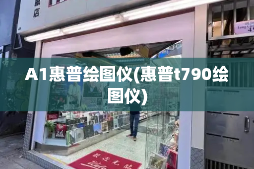 A1惠普绘图仪(惠普t790绘图仪)
