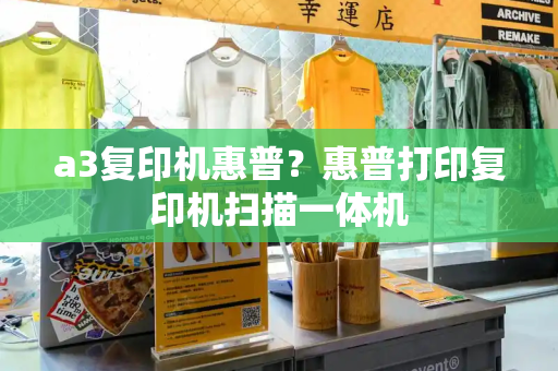 a3复印机惠普？惠普打印复印机扫描一体机