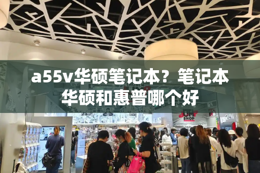 a55v华硕笔记本？笔记本华硕和惠普哪个好-第1张图片-星选测评