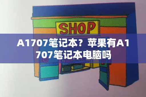 A1707笔记本？苹果有A1707笔记本电脑吗-第1张图片-星选测评