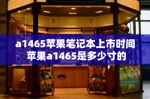 a1465苹果笔记本上市时间 苹果a1465是多少寸的