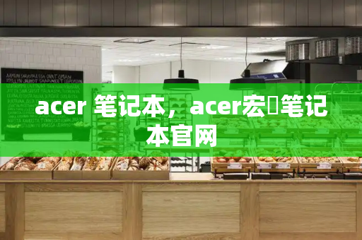 acer 笔记本，acer宏碁笔记本官网