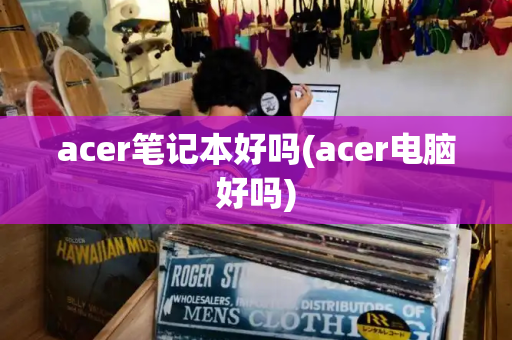 acer笔记本好吗(acer电脑好吗)-第1张图片-星选测评