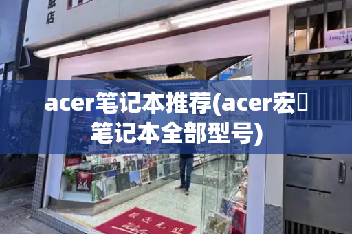 acer笔记本推荐(acer宏碁笔记本全部型号)