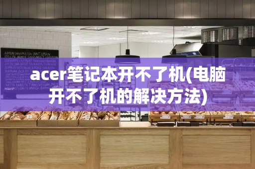 acer笔记本开不了机(电脑开不了机的解决方法)-第1张图片-星选测评