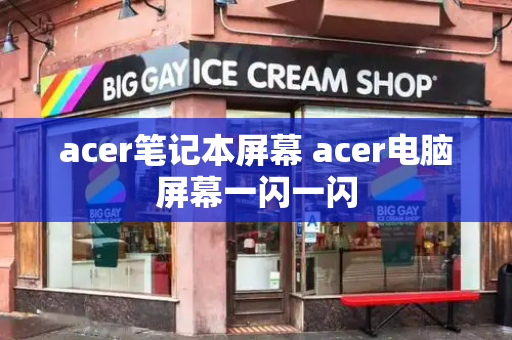 acer笔记本屏幕 acer电脑屏幕一闪一闪-第1张图片-星选测评