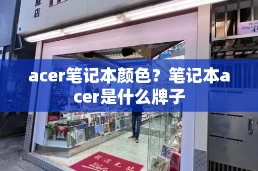 acer笔记本颜色？笔记本acer是什么牌子-第1张图片-星选测评
