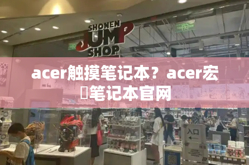 acer触摸笔记本？acer宏碁笔记本官网