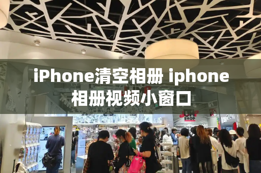 iPhone清空相册 iphone相册视频小窗口-第1张图片-星选测评