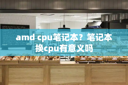 amd cpu笔记本？笔记本换cpu有意义吗