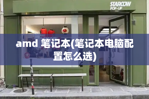amd 笔记本(笔记本电脑配置怎么选)-第1张图片-星选测评