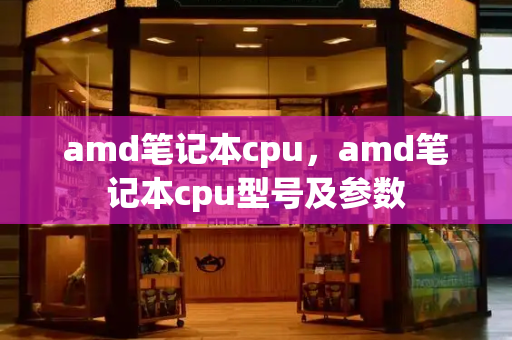 amd笔记本cpu，amd笔记本cpu型号及参数-第1张图片-星选测评