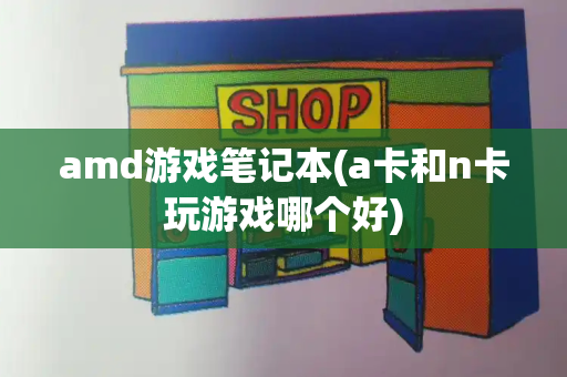 amd游戏笔记本(a卡和n卡玩游戏哪个好)-第1张图片-星选测评
