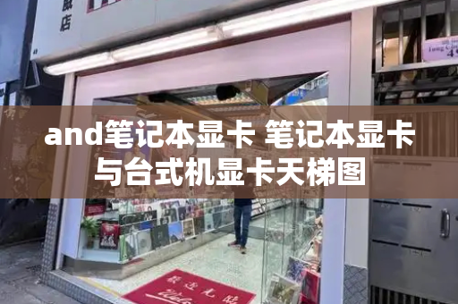 and笔记本显卡 笔记本显卡与台式机显卡天梯图