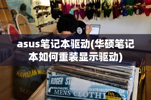 asus笔记本驱动(华硕笔记本如何重装显示驱动)-第1张图片-星选测评
