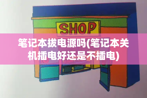 笔记本拔电源吗(笔记本关机插电好还是不插电)
