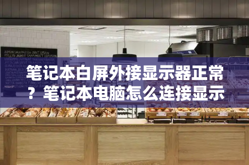 笔记本白屏外接显示器正常？笔记本电脑怎么连接显示屏-第1张图片-星选测评