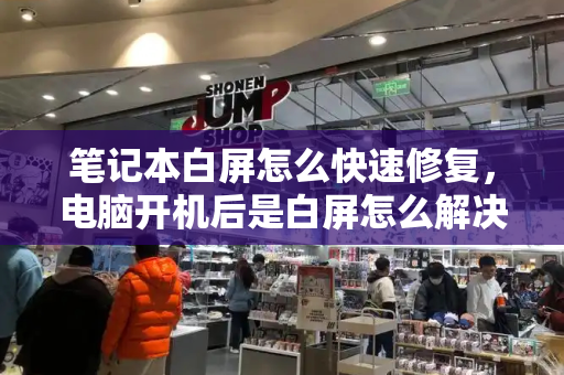 笔记本白屏怎么快速修复，电脑开机后是白屏怎么解决