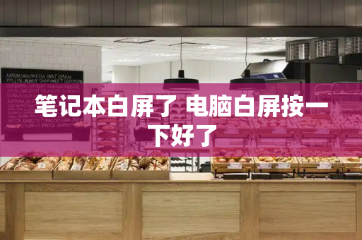 笔记本白屏了 电脑白屏按一下好了-第1张图片-星选测评