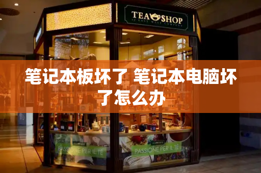 笔记本板坏了 笔记本电脑坏了怎么办