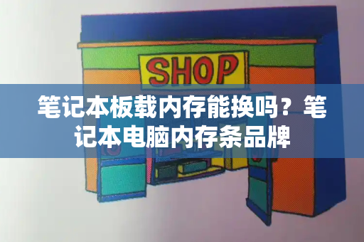 笔记本板载内存能换吗？笔记本电脑内存条品牌